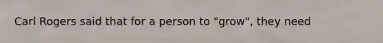 Carl Rogers said that for a person to "grow", they need