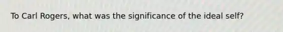 To Carl Rogers, what was the significance of the ideal self?