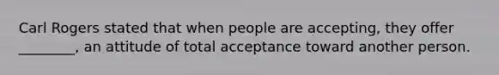 Carl Rogers stated that when people are accepting, they offer ________, an attitude of total acceptance toward another person.