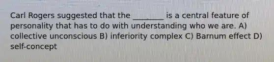 Carl Rogers suggested that the ________ is a central feature of personality that has to do with understanding who we are. A) collective unconscious B) inferiority complex C) Barnum effect D) self-concept