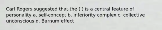 Carl Rogers suggested that the ( ) is a central feature of personality a. self-concept b. inferiority complex c. collective unconscious d. Barnum effect