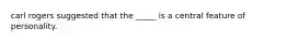 carl rogers suggested that the _____ is a central feature of personality.