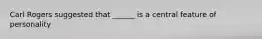 Carl Rogers suggested that ______ is a central feature of personality