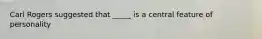 Carl Rogers suggested that _____ is a central feature of personality