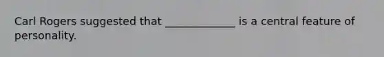 Carl Rogers suggested that _____________ is a central feature of personality.