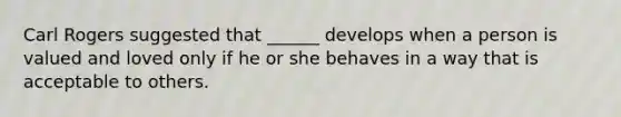 Carl Rogers suggested that ______ develops when a person is valued and loved only if he or she behaves in a way that is acceptable to others.