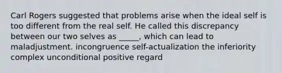 Carl Rogers suggested that problems arise when the ideal self is too different from the real self. He called this discrepancy between our two selves as _____, which can lead to maladjustment. incongruence self-actualization the inferiority complex unconditional positive regard