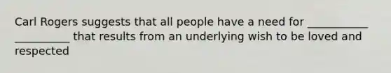 Carl Rogers suggests that all people have a need for ___________ __________ that results from an underlying wish to be loved and respected