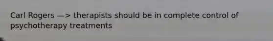 Carl Rogers —> therapists should be in complete control of psychotherapy treatments