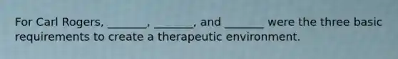 For Carl Rogers, _______, _______, and _______ were the three basic requirements to create a therapeutic environment.