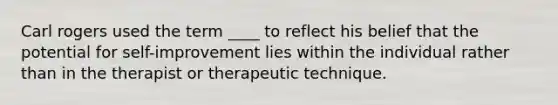 Carl rogers used the term ____ to reflect his belief that the potential for self-improvement lies within the individual rather than in the therapist or therapeutic technique.