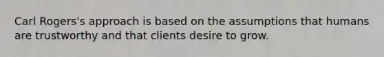 Carl Rogers's approach is based on the assumptions that humans are trustworthy and that clients desire to grow.