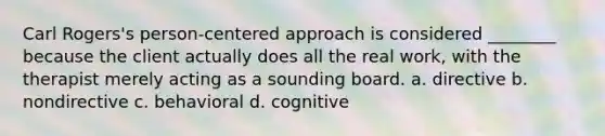 Carl Rogers's person-centered approach is considered ________ because the client actually does all the real work, with the therapist merely acting as a sounding board. a. directive b. nondirective c. behavioral d. cognitive