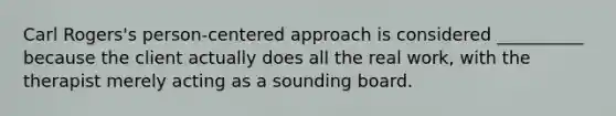 Carl Rogers's person-centered approach is considered __________ because the client actually does all the real work, with the therapist merely acting as a sounding board.