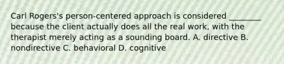 Carl Rogers's person-centered approach is considered ________ because the client actually does all the real work, with the therapist merely acting as a sounding board. A. directive B. nondirective C. behavioral D. cognitive