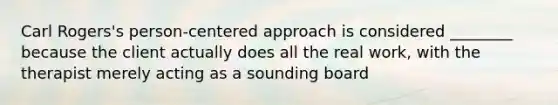 Carl Rogers's person-centered approach is considered ________ because the client actually does all the real work, with the therapist merely acting as a sounding board