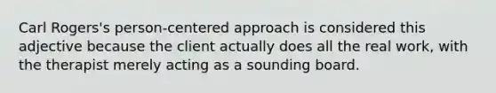 Carl Rogers's person-centered approach is considered this adjective because the client actually does all the real work, with the therapist merely acting as a sounding board.