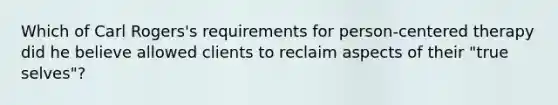 Which of Carl Rogers's requirements for person-centered therapy did he believe allowed clients to reclaim aspects of their "true selves"?