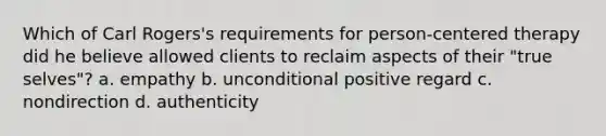 Which of Carl Rogers's requirements for person-centered therapy did he believe allowed clients to reclaim aspects of their "true selves"? a. empathy b. unconditional positive regard c. nondirection d. authenticity