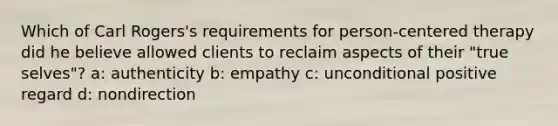 Which of Carl Rogers's requirements for person-centered therapy did he believe allowed clients to reclaim aspects of their "true selves"? a: authenticity b: empathy c: unconditional positive regard d: nondirection