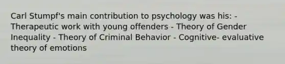 Carl Stumpf's main contribution to psychology was his: - Therapeutic work with young offenders - Theory of Gender Inequality - Theory of Criminal Behavior - Cognitive- evaluative theory of emotions