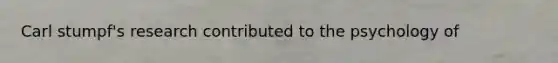Carl stumpf's research contributed to the psychology of