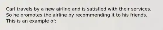 Carl travels by a new airline and is satisfied with their services. So he promotes the airline by recommending it to his friends. This is an example of: