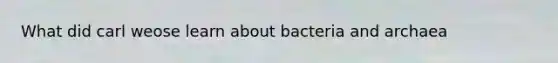 What did carl weose learn about bacteria and archaea