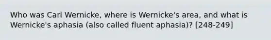 Who was Carl Wernicke, where is Wernicke's area, and what is Wernicke's aphasia (also called fluent aphasia)? [248-249]