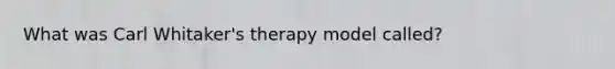 What was Carl Whitaker's therapy model called?