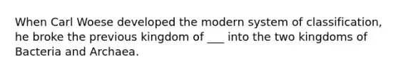 When Carl Woese developed the modern system of classification, he broke the previous kingdom of ___ into the two kingdoms of Bacteria and Archaea.