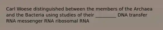 Carl Woese distinguished between the members of the Archaea and the Bacteria using studies of their _________ DNA transfer RNA messenger RNA ribosomal RNA