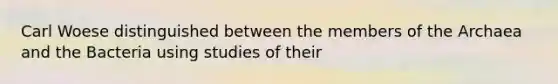 Carl Woese distinguished between the members of the Archaea and the Bacteria using studies of their