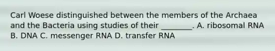 Carl Woese distinguished between the members of the Archaea and the Bacteria using studies of their ________. A. ribosomal RNA B. DNA C. messenger RNA D. transfer RNA