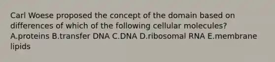 Carl Woese proposed the concept of the domain based on differences of which of the following cellular molecules? A.proteins B.transfer DNA C.DNA D.ribosomal RNA E.membrane lipids