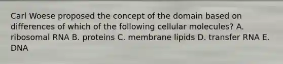 Carl Woese proposed the concept of the domain based on differences of which of the following cellular molecules? A. ribosomal RNA B. proteins C. membrane lipids D. transfer RNA E. DNA