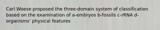 Carl Woese proposed the three-domain system of classification based on the examination of a-embryos b-fossils c-rRNA d-organisms' physical features