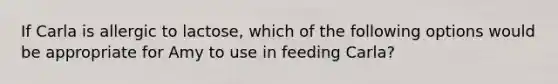 If Carla is allergic to lactose, which of the following options would be appropriate for Amy to use in feeding Carla?