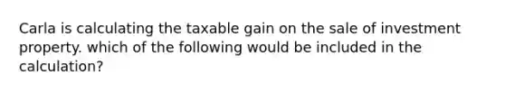 Carla is calculating the taxable gain on the sale of investment property. which of the following would be included in the calculation?