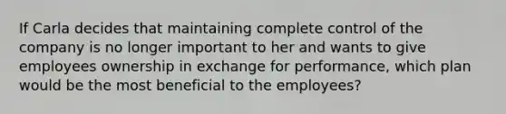 If Carla decides that maintaining complete control of the company is no longer important to her and wants to give employees ownership in exchange for performance, which plan would be the most beneficial to the employees?