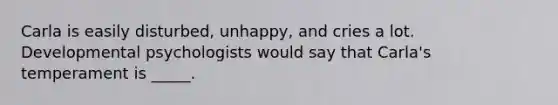 Carla is easily disturbed, unhappy, and cries a lot. Developmental psychologists would say that Carla's temperament is _____.