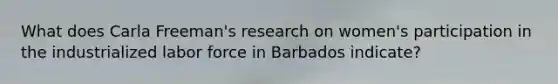 What does Carla Freeman's research on women's participation in the industrialized labor force in Barbados indicate?