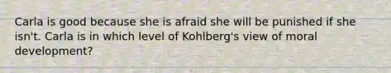 Carla is good because she is afraid she will be punished if she isn't. Carla is in which level of Kohlberg's view of moral development?