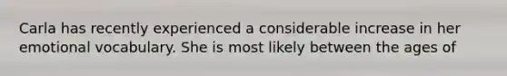 Carla has recently experienced a considerable increase in her emotional vocabulary. She is most likely between the ages of