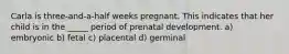 Carla is three-and-a-half weeks pregnant. This indicates that her child is in the _____ period of prenatal development. a) embryonic b) fetal c) placental d) germinal