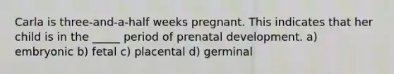 Carla is three-and-a-half weeks pregnant. This indicates that her child is in the _____ period of prenatal development. a) embryonic b) fetal c) placental d) germinal