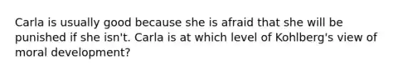 Carla is usually good because she is afraid that she will be punished if she isn't. Carla is at which level of Kohlberg's view of moral development?