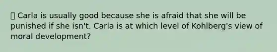 👍 Carla is usually good because she is afraid that she will be punished if she isn't. Carla is at which level of Kohlberg's view of moral development?