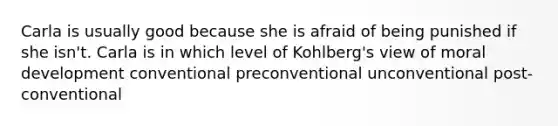 Carla is usually good because she is afraid of being punished if she isn't. Carla is in which level of Kohlberg's view of moral development conventional preconventional unconventional post-conventional