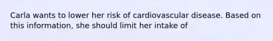 Carla wants to lower her risk of cardiovascular disease. Based on this information, she should limit her intake of